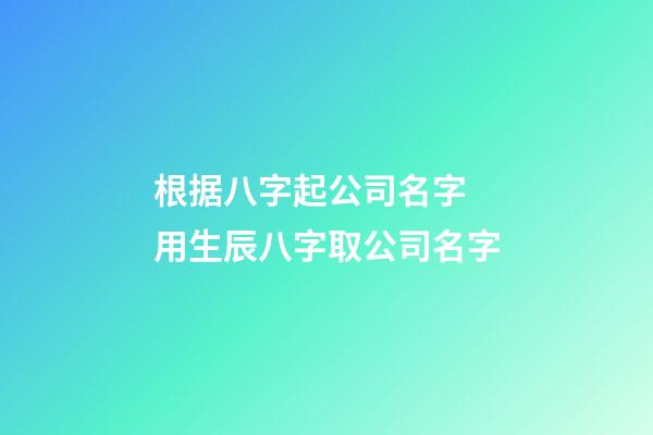 根据八字起公司名字 用生辰八字取公司名字-第1张-公司起名-玄机派